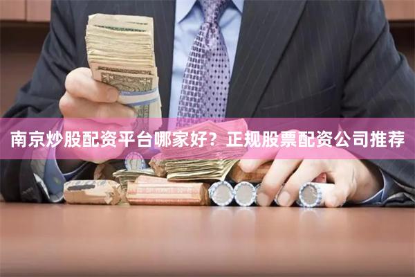 南京炒股配资平台哪家好？正规股票配资公司推荐