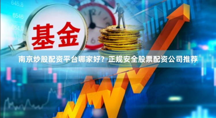 南京炒股配资平台哪家好？正规安全股票配资公司推荐