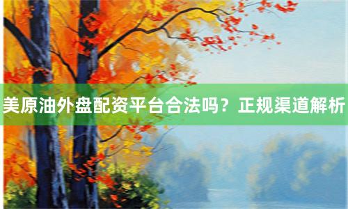 美原油外盘配资平台合法吗？正规渠道解析