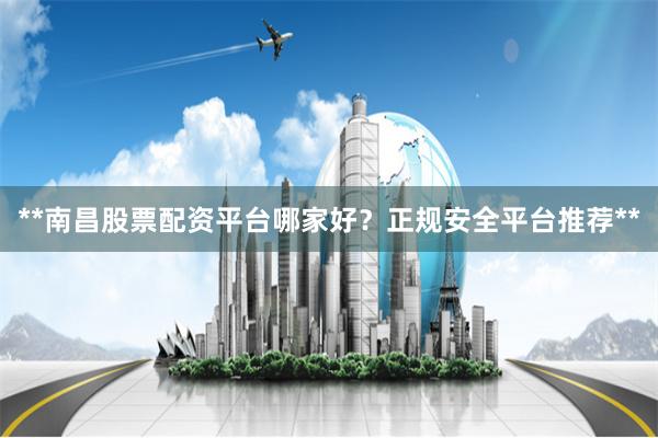 **南昌股票配资平台哪家好？正规安全平台推荐**