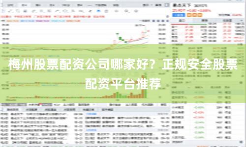 梅州股票配资公司哪家好？正规安全股票配资平台推荐