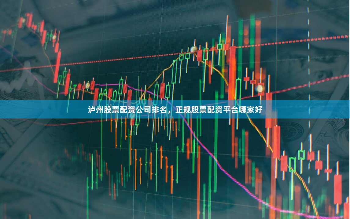 泸州股票配资公司排名，正规股票配资平台哪家好