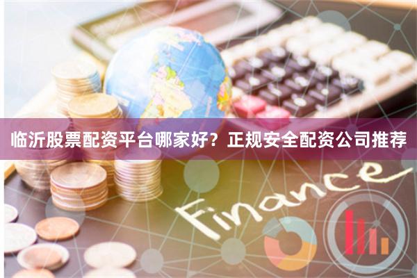 临沂股票配资平台哪家好？正规安全配资公司推荐