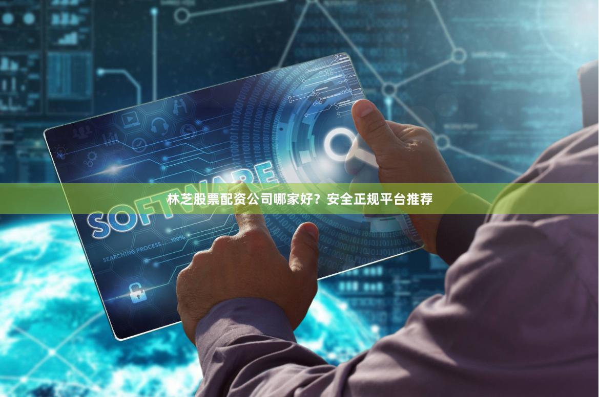 林芝股票配资公司哪家好？安全正规平台推荐