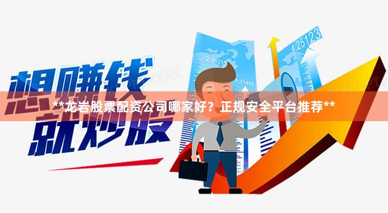 **龙岩股票配资公司哪家好？正规安全平台推荐**