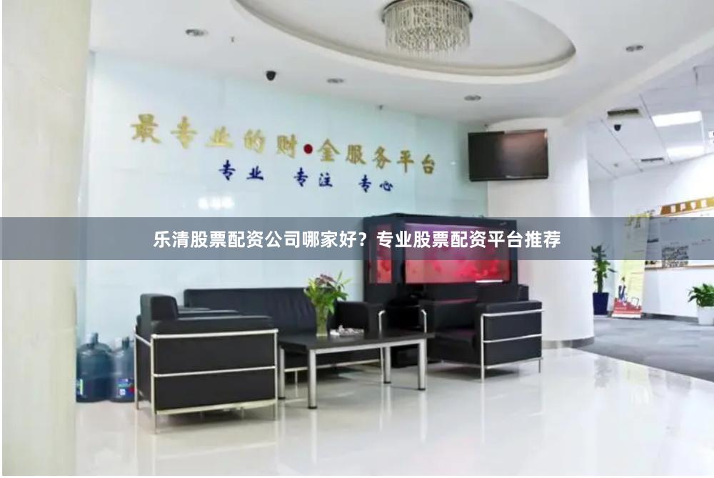 乐清股票配资公司哪家好？专业股票配资平台推荐