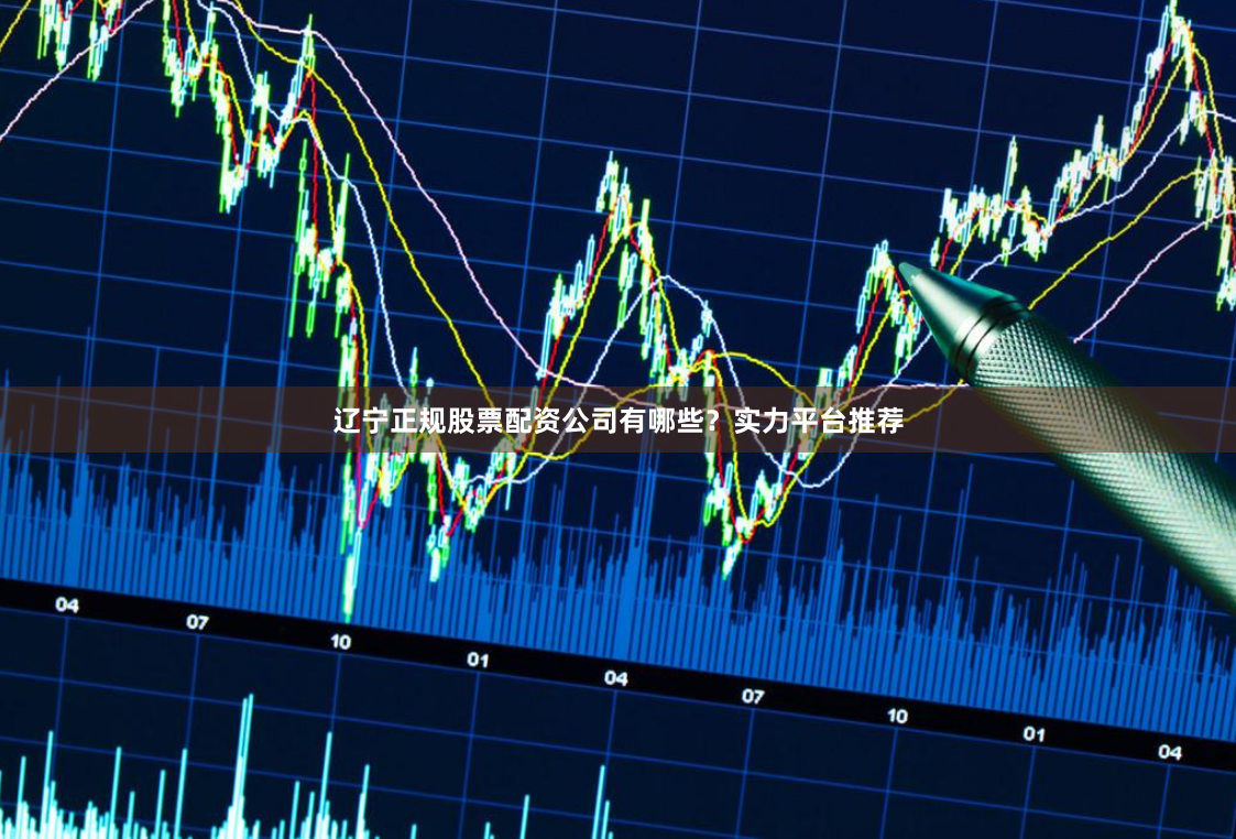 辽宁正规股票配资公司有哪些？实力平台推荐