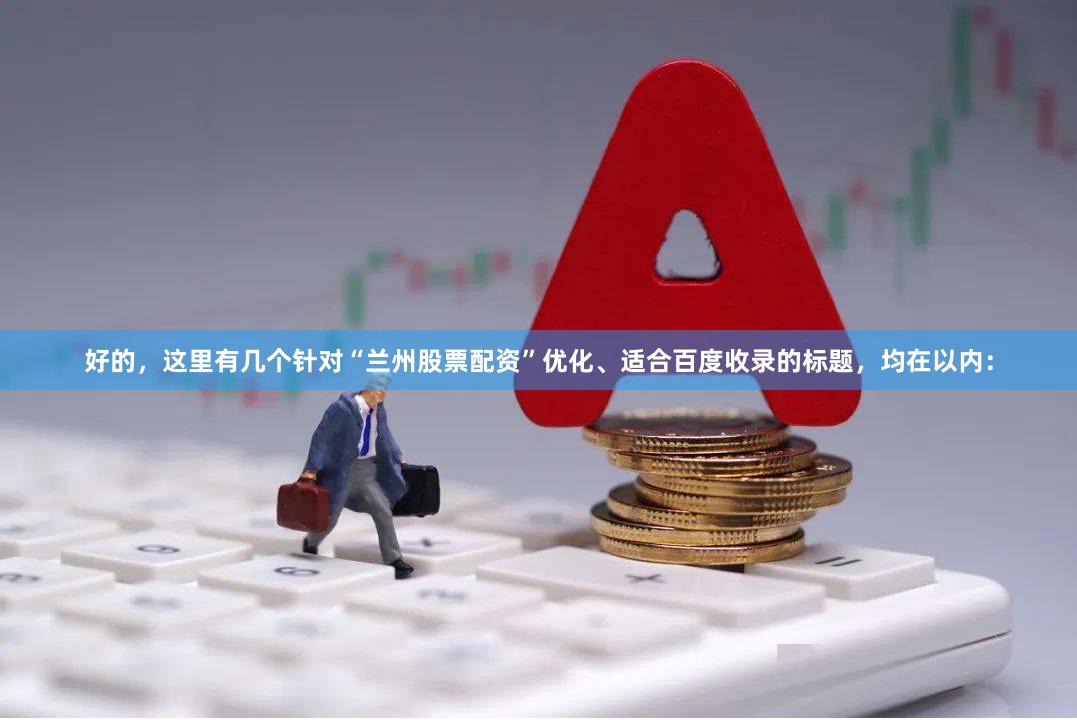 好的，这里有几个针对“兰州股票配资”优化、适合百度收录的标题，均在以内：