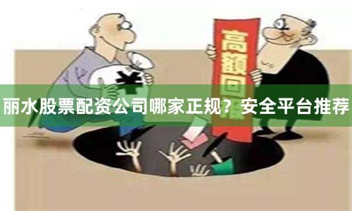 丽水股票配资公司哪家正规？安全平台推荐