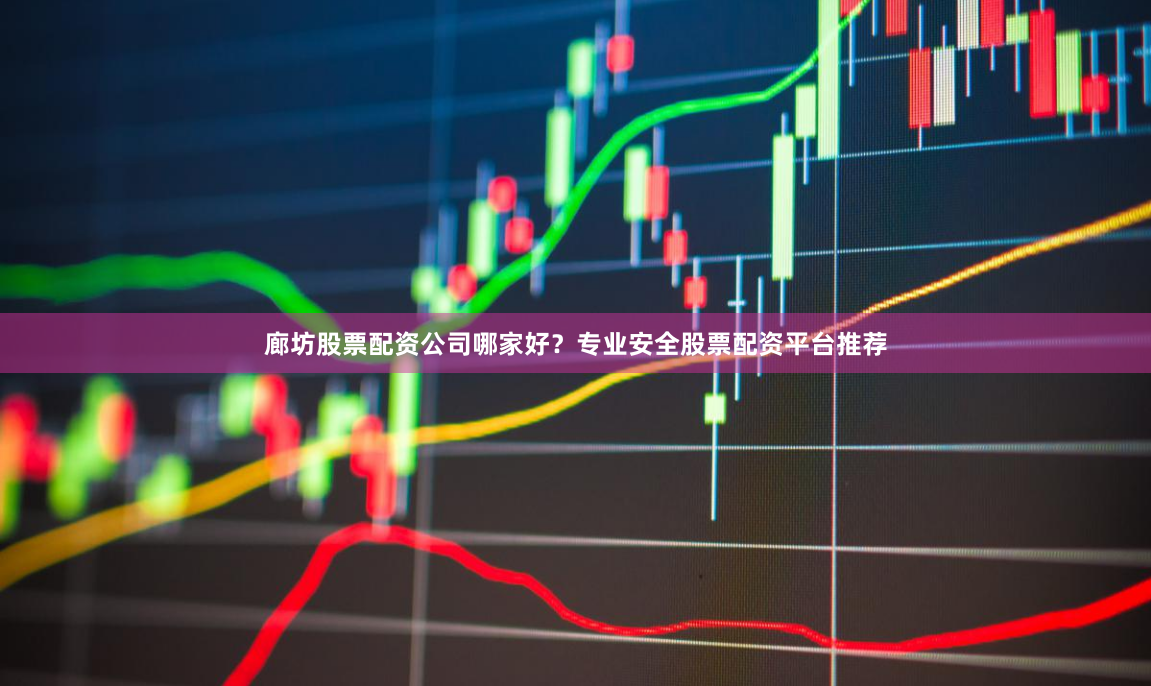 廊坊股票配资公司哪家好？专业安全股票配资平台推荐