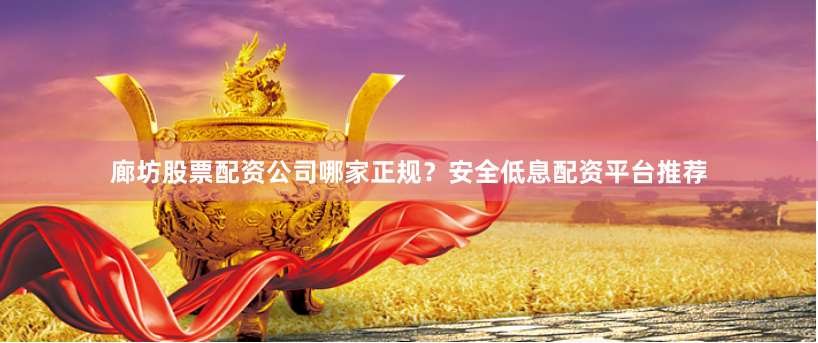 廊坊股票配资公司哪家正规？安全低息配资平台推荐