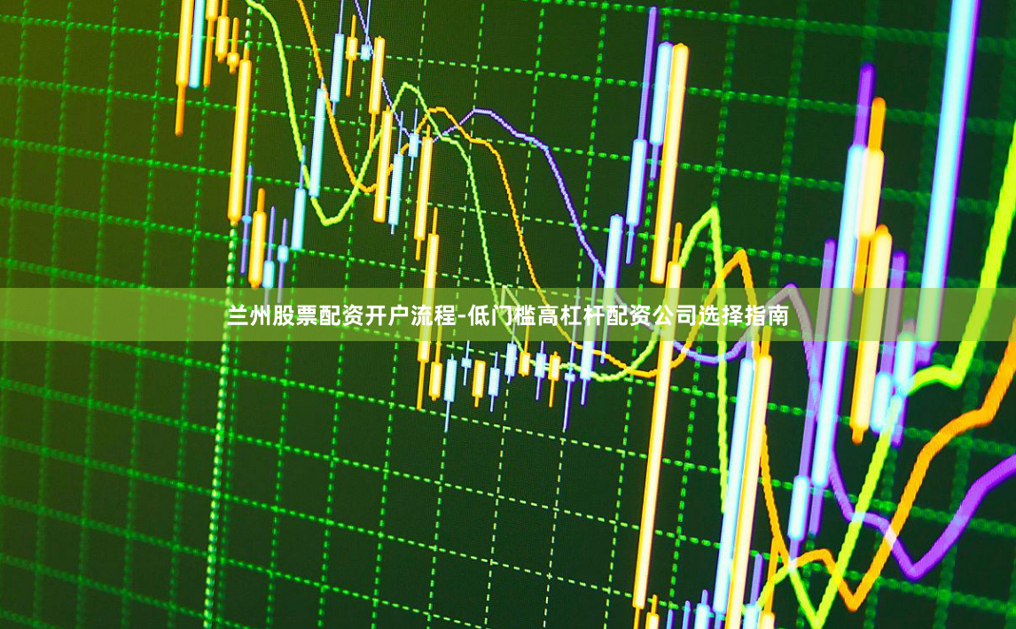 兰州股票配资开户流程-低门槛高杠杆配资公司选择指南