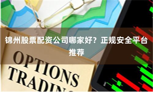锦州股票配资公司哪家好？正规安全平台推荐