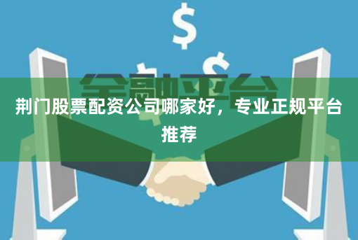 荆门股票配资公司哪家好，专业正规平台推荐