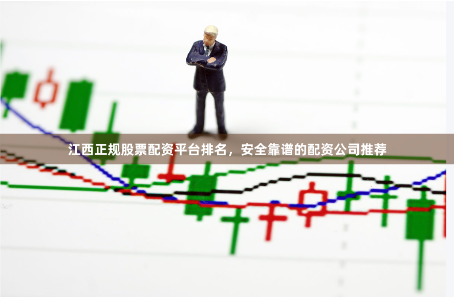 江西正规股票配资平台排名，安全靠谱的配资公司推荐