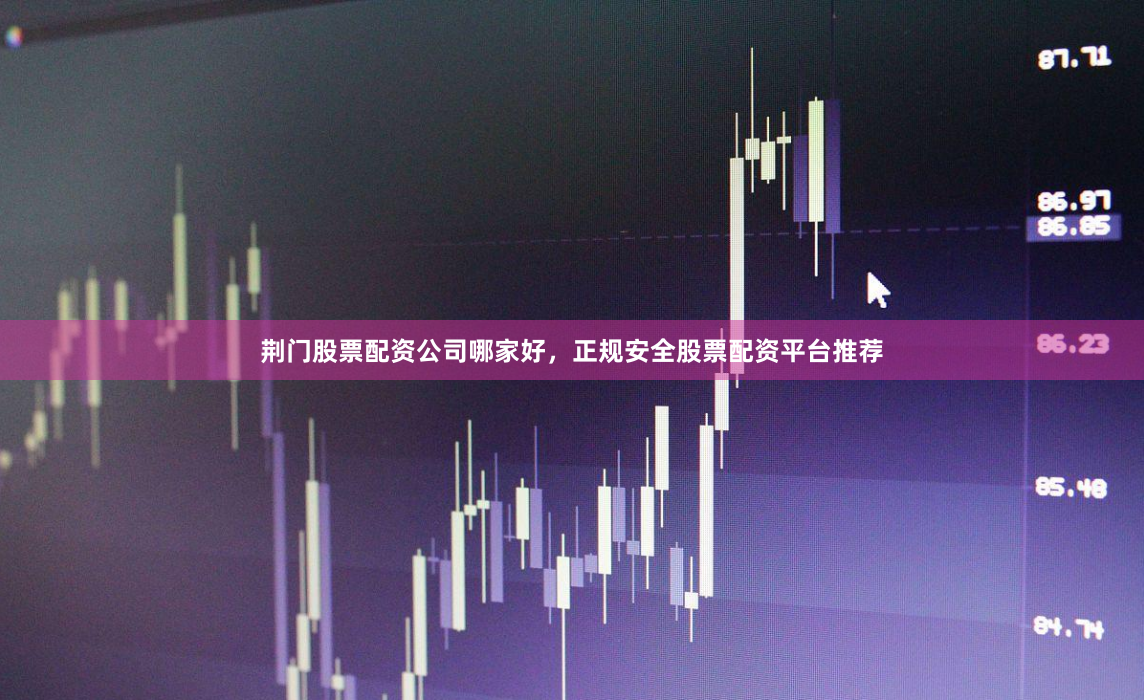 荆门股票配资公司哪家好，正规安全股票配资平台推荐