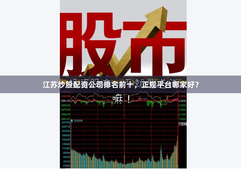 江苏炒股配资公司排名前十，正规平台哪家好？