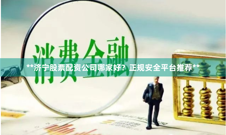 **济宁股票配资公司哪家好？正规安全平台推荐**
