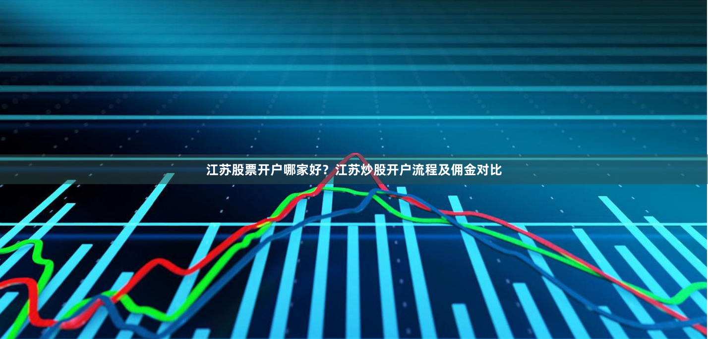 江苏股票开户哪家好？江苏炒股开户流程及佣金对比