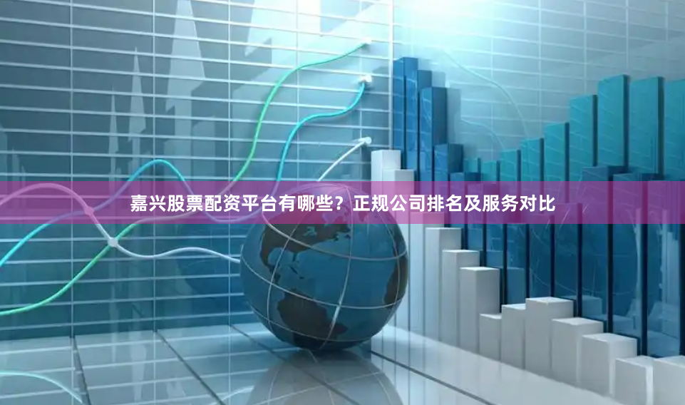 嘉兴股票配资平台有哪些？正规公司排名及服务对比