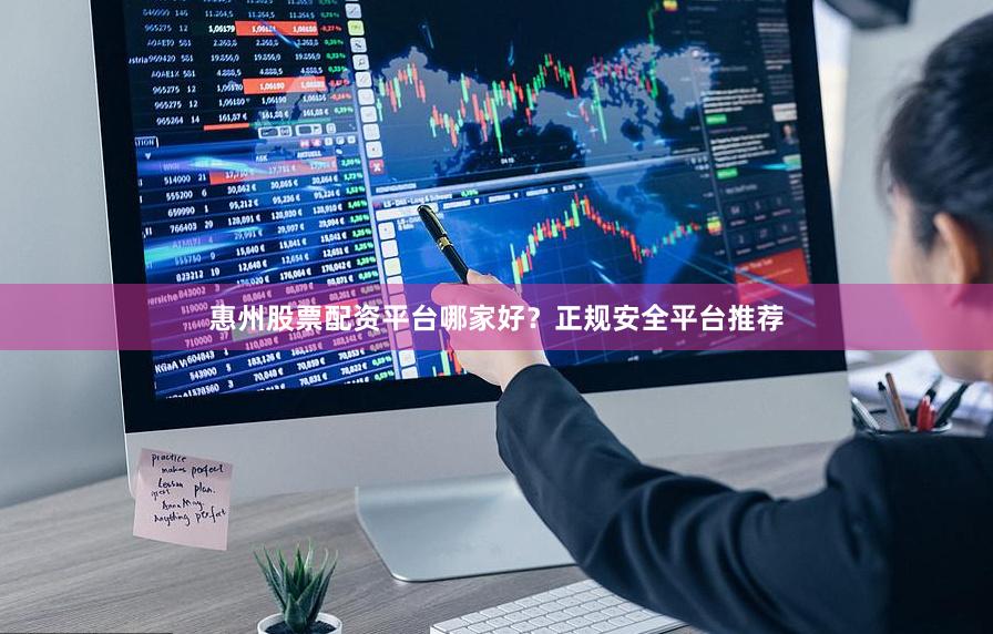 惠州股票配资平台哪家好？正规安全平台推荐