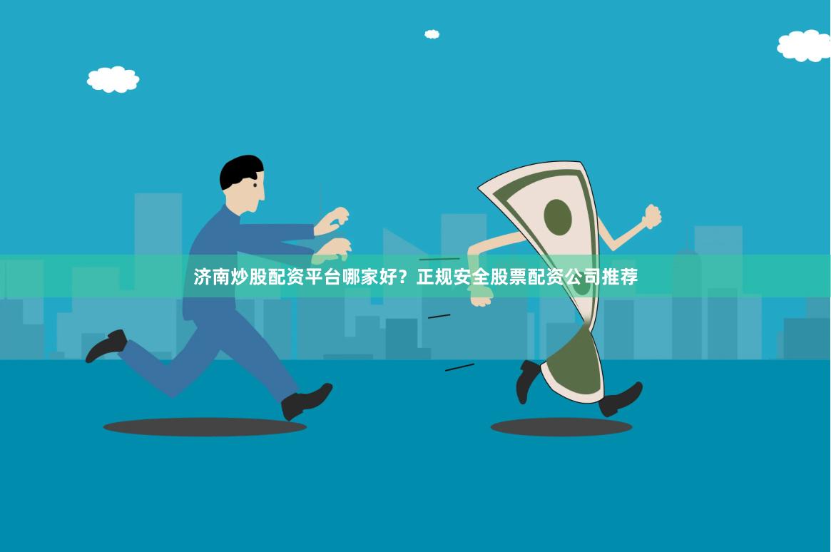 济南炒股配资平台哪家好？正规安全股票配资公司推荐