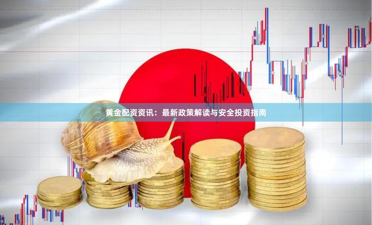 黄金配资资讯：最新政策解读与安全投资指南