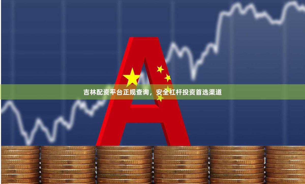吉林配资平台正规查询，安全杠杆投资首选渠道