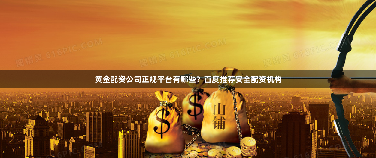 黄金配资公司正规平台有哪些？百度推荐安全配资机构