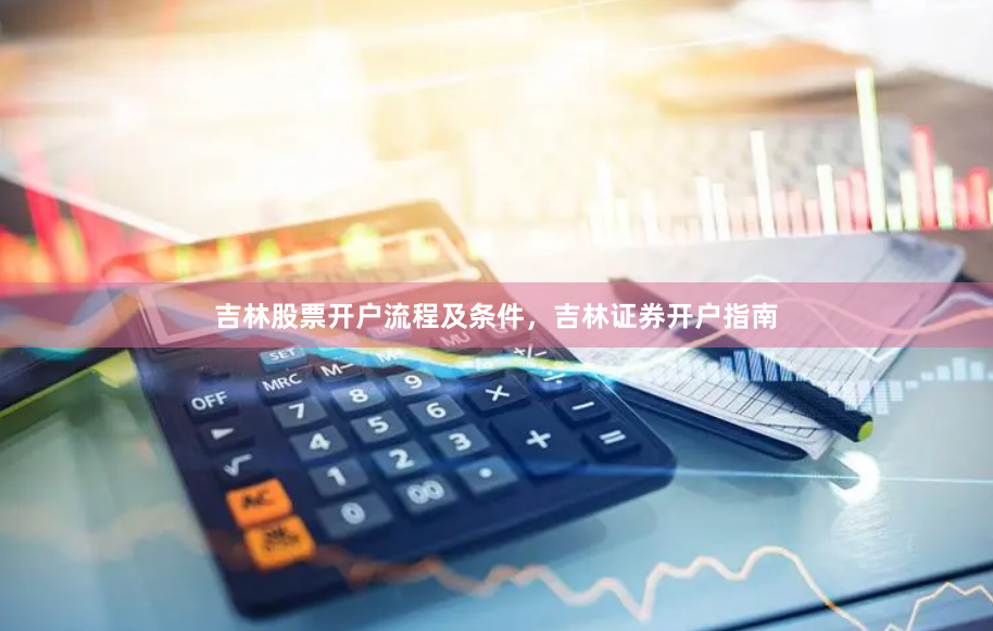 吉林股票开户流程及条件，吉林证券开户指南