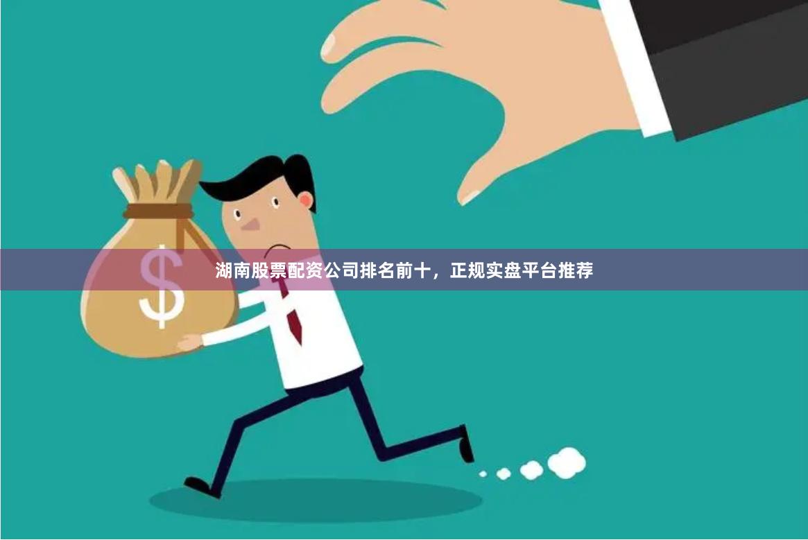 湖南股票配资公司排名前十，正规实盘平台推荐