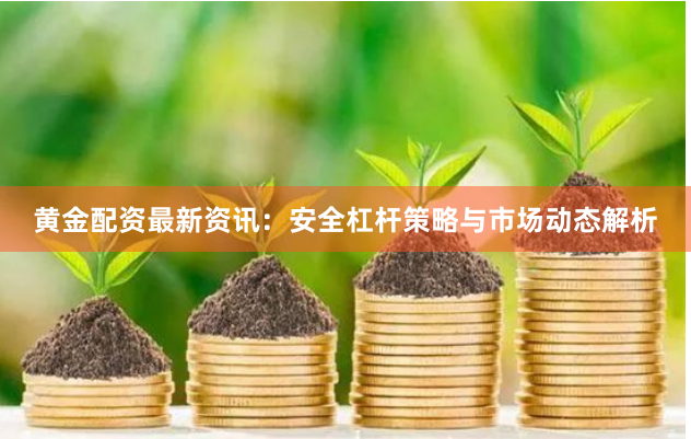 黄金配资最新资讯：安全杠杆策略与市场动态解析