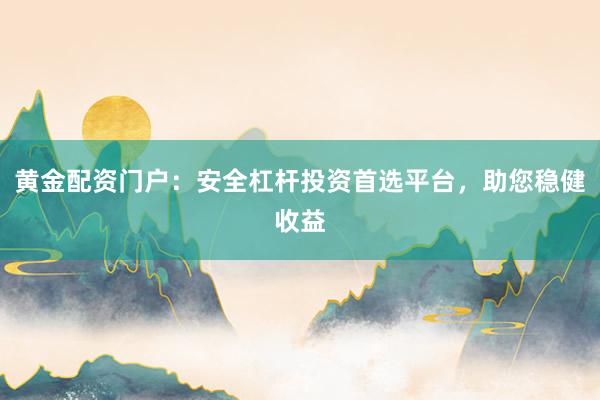 黄金配资门户：安全杠杆投资首选平台，助您稳健收益