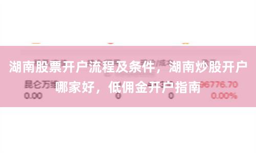 湖南股票开户流程及条件，湖南炒股开户哪家好，低佣金开户指南