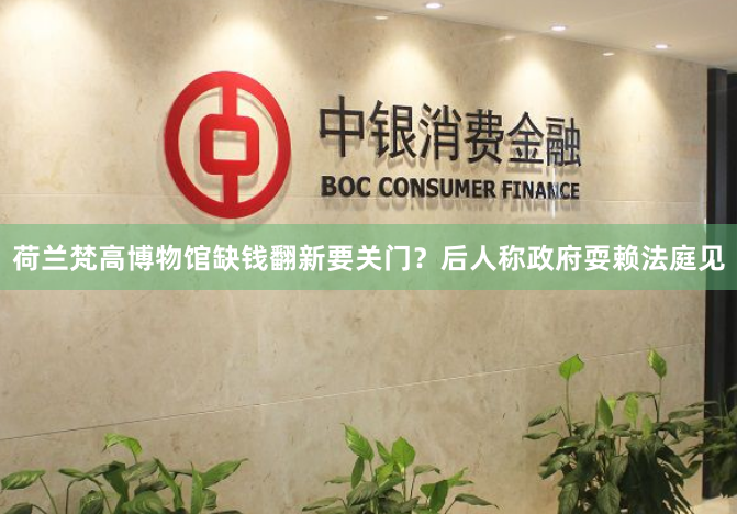 荷兰梵高博物馆缺钱翻新要关门？后人称政府耍赖法庭见