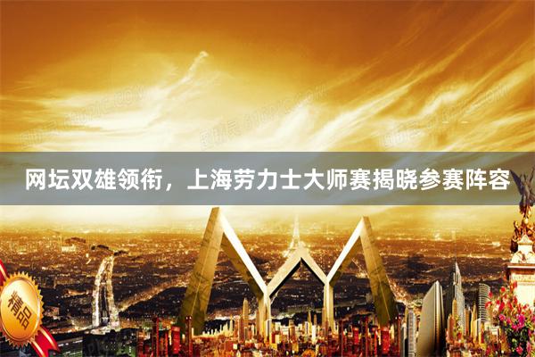 网坛双雄领衔，上海劳力士大师赛揭晓参赛阵容