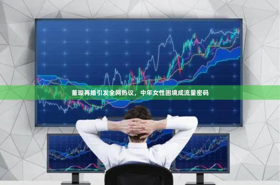 董璇再婚引发全网热议，中年女性困境成流量密码