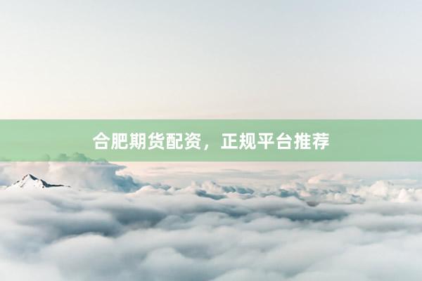 合肥期货配资，正规平台推荐