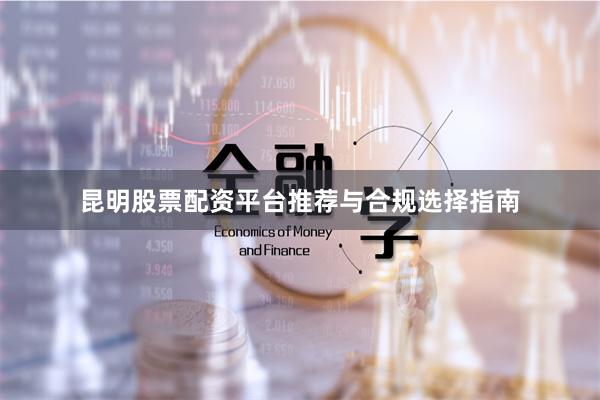昆明股票配资平台推荐与合规选择指南