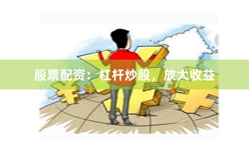 股票配资：杠杆炒股，放大收益
