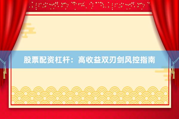 股票配资杠杆：高收益双刃剑风控指南