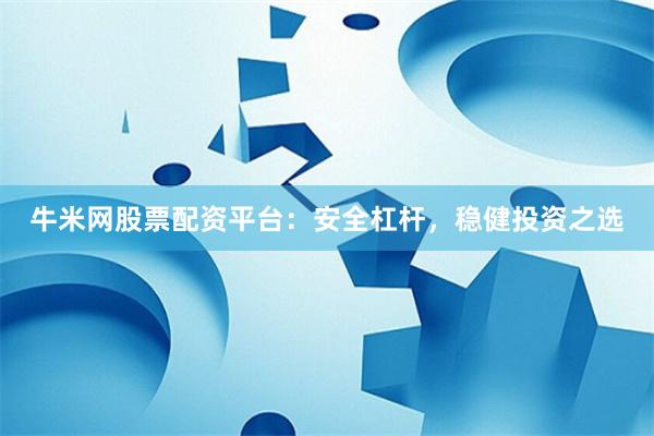 牛米网股票配资平台:安全杠杆,稳健投资之选