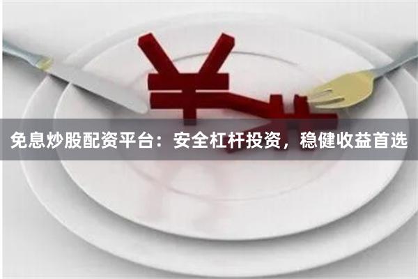 免息炒股配资平台：安全杠杆投资，稳健收益首选